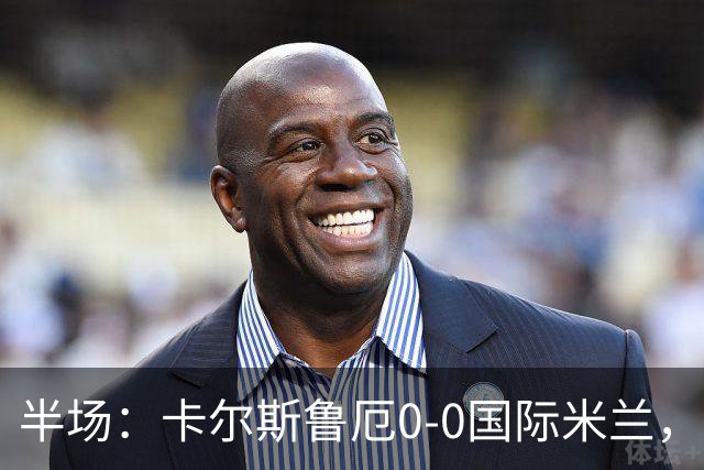 半场：卡尔斯鲁厄0-0国际米兰，伊德里苏失良机