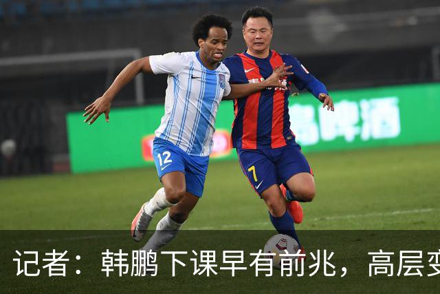 记者：韩鹏下课早有前兆，高层变动也影响了帅位变化